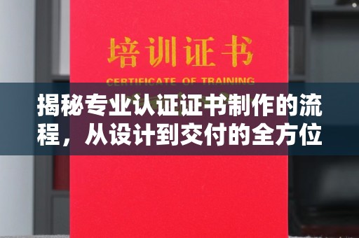 广饶揭秘专业认证证书制作的流程，从设计到交付的全方位指南