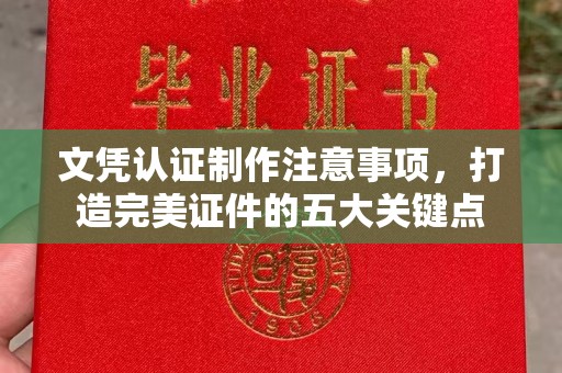 广饶文凭认证制作注意事项，打造完美证件的五大关键点