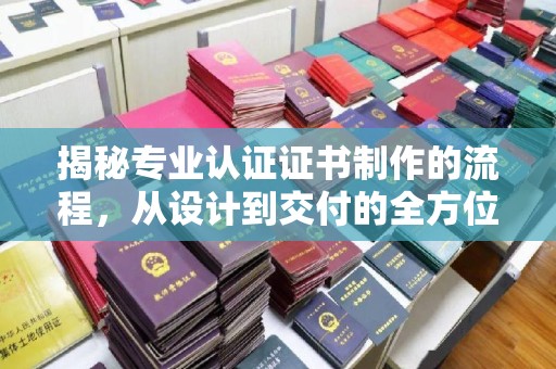 广饶揭秘专业认证证书制作的流程，从设计到交付的全方位指南
