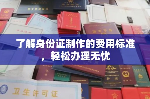 广饶了解身份证制作的费用标准，轻松办理无忧