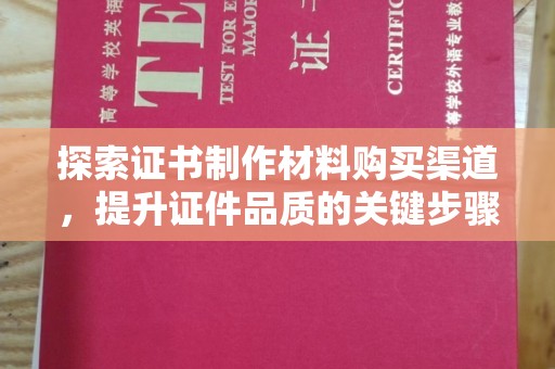 广饶探索证书制作材料购买渠道，提升证件品质的关键步骤