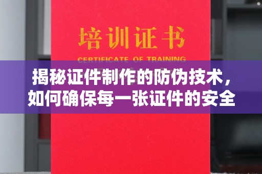 广饶揭秘证件制作的防伪技术，如何确保每一张证件的安全与真实