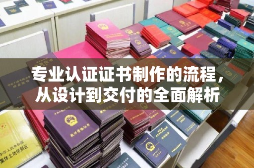 广饶专业认证证书制作的流程，从设计到交付的全面解析